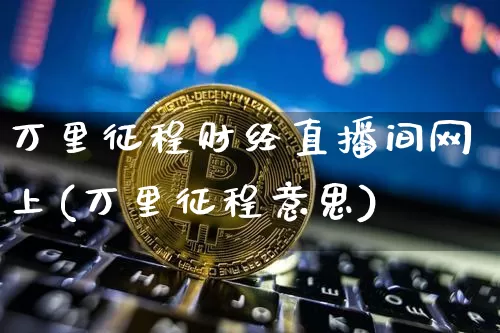 万里征程财经直播间网上(万里征程意思)_https://www.lclxwz.com_大商所_第1张