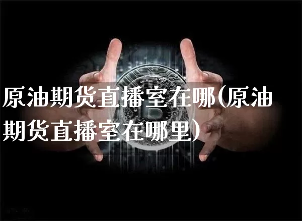原油期货直播室在哪(原油期货直播室在哪里)_https://www.lclxwz.com_上期能源_第1张