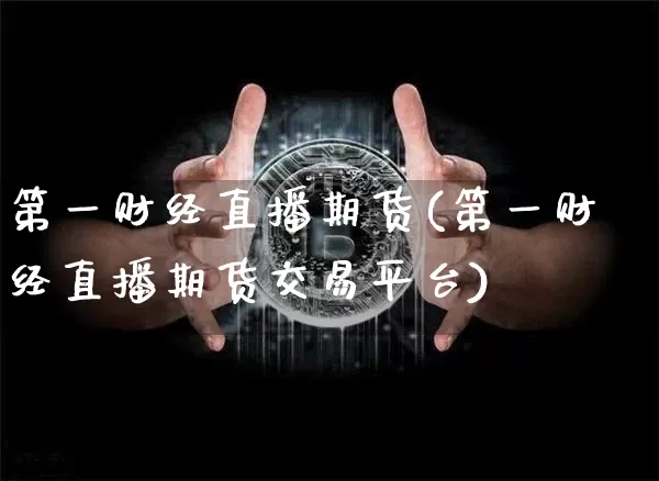 第一财经直播期货(第一财经直播期货交易平台)_https://www.lclxwz.com_上期所_第1张