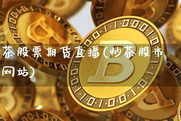 茶股票期货直播(炒茶股市网站)_https://www.lclxwz.com_郑商所_第1张