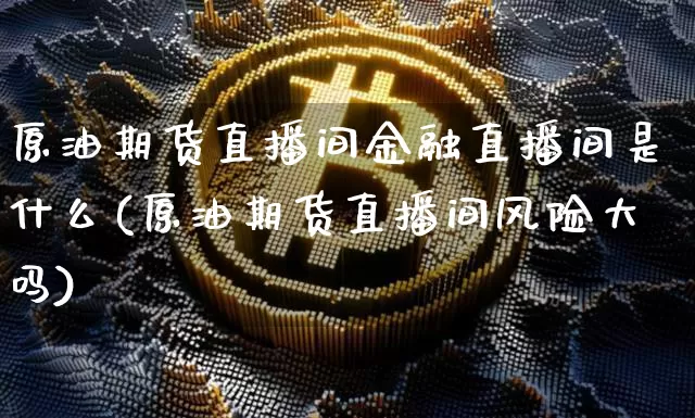 原油期货直播间金融直播间是什么(原油期货直播间风险大吗)_https://www.lclxwz.com_中金所_第1张