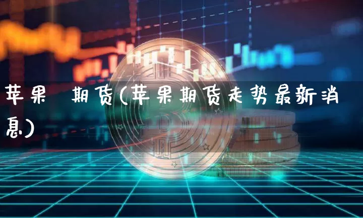 苹果  期货(苹果期货走势最新消息)_https://www.lclxwz.com_上期能源_第1张