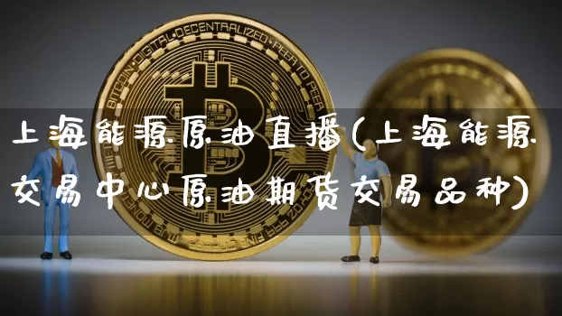 上海能源原油直播(上海能源交易中心原油期货交易品种)_https://www.lclxwz.com_上期能源_第1张