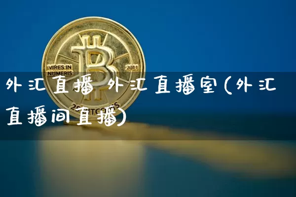 外汇直播 外汇直播室(外汇直播间直播)_https://www.lclxwz.com_上期能源_第1张