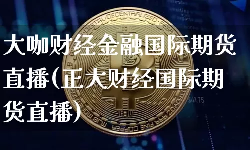 大咖财经金融国际期货直播(正大财经国际期货直播)_https://www.lclxwz.com_郑商所_第1张