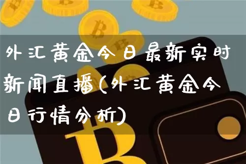 外汇黄金今日最新实时新闻直播(外汇黄金今日行情分析)_https://www.lclxwz.com_上期能源_第1张