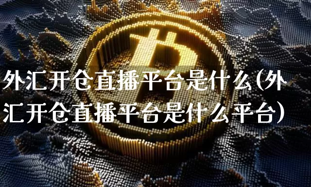 外汇开仓直播平台是什么(外汇开仓直播平台是什么平台)_https://www.lclxwz.com_上期能源_第1张
