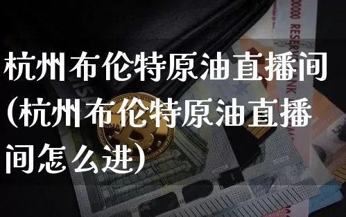 杭州布伦特原油直播间(杭州布伦特原油直播间怎么进)_https://www.lclxwz.com_上期能源_第1张