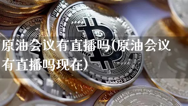原油会议有直播吗(原油会议有直播吗现在)_https://www.lclxwz.com_大商所_第1张