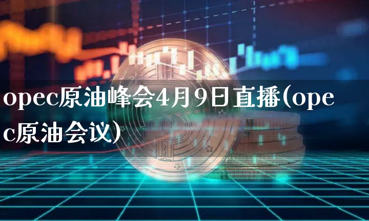 opec原油峰会4月9日直播(opec原油会议)_https://www.lclxwz.com_郑商所_第1张