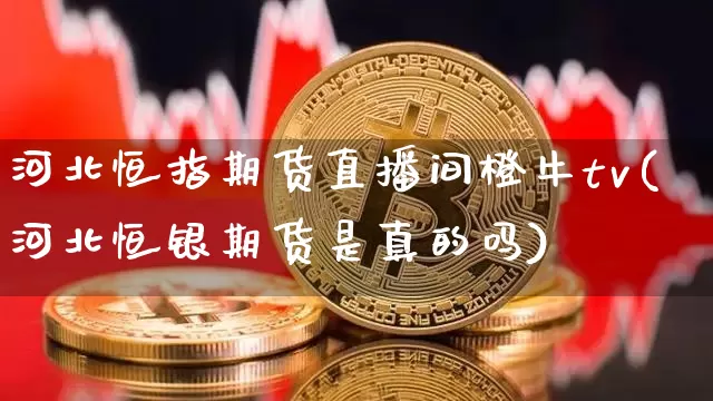 河北恒指期货直播间橙牛tv(河北恒银期货是真的吗)_https://www.lclxwz.com_大商所_第1张
