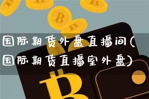 国际期货外盘直播间(国际期货直播室外盘)_https://www.lclxwz.com_上期能源_第1张