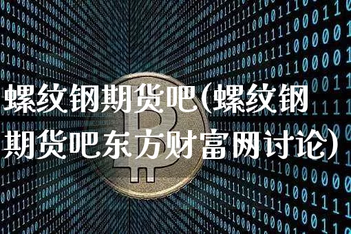 螺纹钢期货吧(螺纹钢期货吧东方财富网讨论)_https://www.lclxwz.com_大商所_第1张