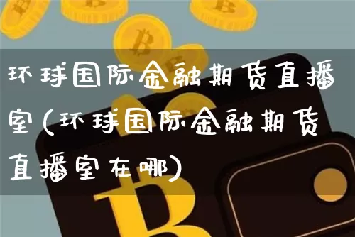 环球国际金融期货直播室(环球国际金融期货直播室在哪)_https://www.lclxwz.com_上期能源_第1张