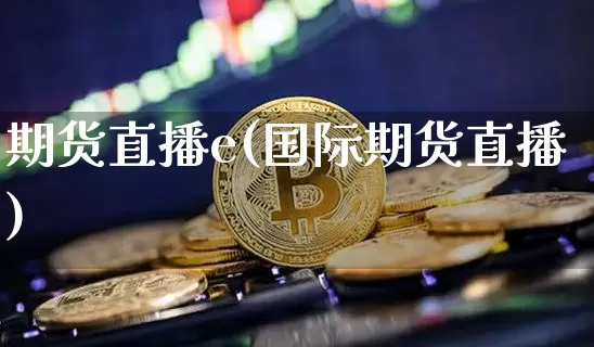 期货直播e(国际期货直播)_https://www.lclxwz.com_广期所_第1张