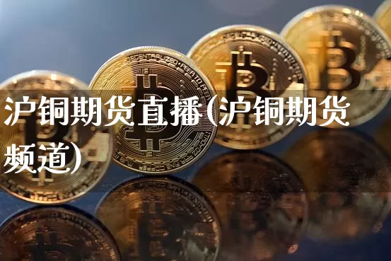 沪铜期货直播(沪铜期货频道)_https://www.lclxwz.com_上期能源_第1张