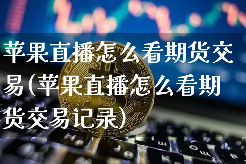 苹果直播怎么看期货交易(苹果直播怎么看期货交易记录)_https://www.lclxwz.com_郑商所_第1张