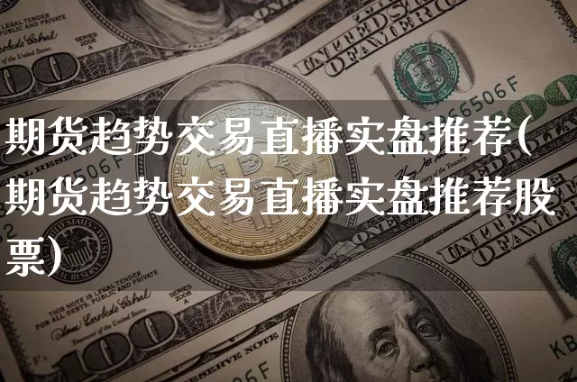 期货趋势交易直播实盘推荐(期货趋势交易直播实盘推荐股票)_https://www.lclxwz.com_郑商所_第1张