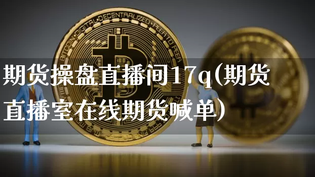 期货操盘直播间17q(期货直播室在线期货喊单)_https://www.lclxwz.com_上期能源_第1张
