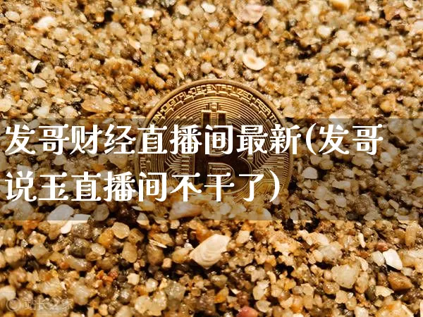 发哥财经直播间最新(发哥说玉直播间不干了)_https://www.lclxwz.com_上期能源_第1张