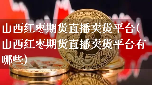 山西红枣期货直播卖货平台(山西红枣期货直播卖货平台有哪些)_https://www.lclxwz.com_大商所_第1张