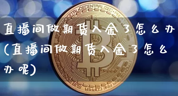 直播间做期货入金了怎么办(直播间做期货入金了怎么办呢)_https://www.lclxwz.com_广期所_第1张