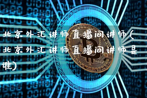 北京外汇讲师直播间讲师(北京外汇讲师直播间讲师是谁)_https://www.lclxwz.com_郑商所_第1张