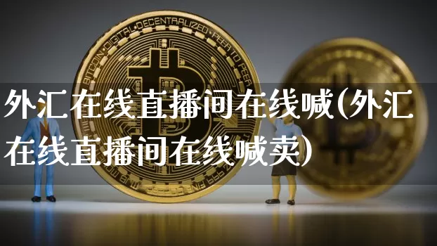 外汇在线直播间在线喊(外汇在线直播间在线喊卖)_https://www.lclxwz.com_郑商所_第1张