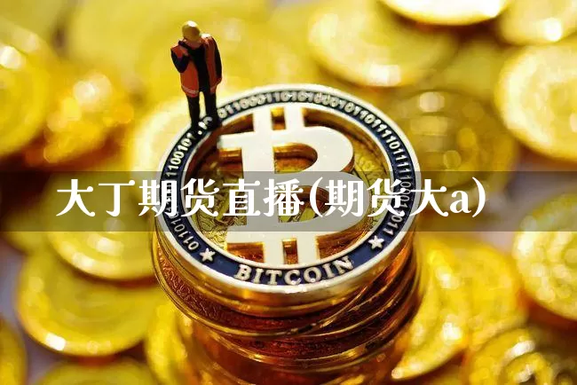大丁期货直播(期货大a)_https://www.lclxwz.com_上期所_第1张