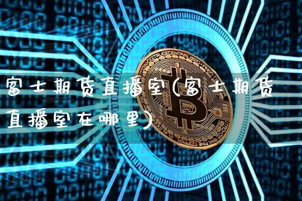 富士期货直播室(富士期货直播室在哪里)_https://www.lclxwz.com_广期所_第1张