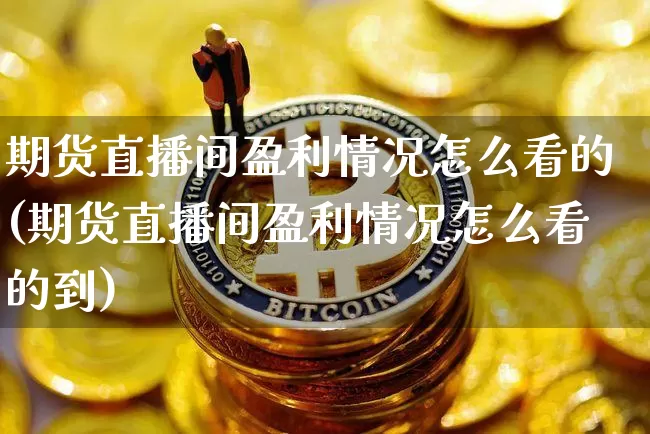 期货直播间盈利情况怎么看的(期货直播间盈利情况怎么看的到)_https://www.lclxwz.com_广期所_第1张
