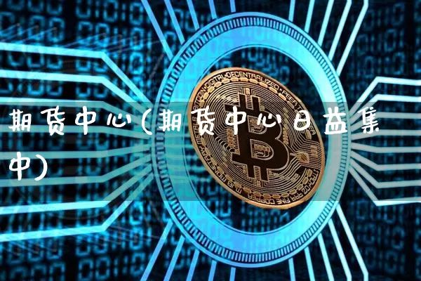 期货中心(期货中心日益集中)_https://www.lclxwz.com_大商所_第1张