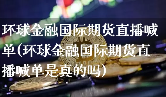 环球金融国际期货直播喊单(环球金融国际期货直播喊单是真的吗)_https://www.lclxwz.com_大商所_第1张