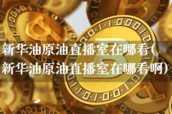 新华油原油直播室在哪看(新华油原油直播室在哪看啊)_https://www.lclxwz.com_郑商所_第1张