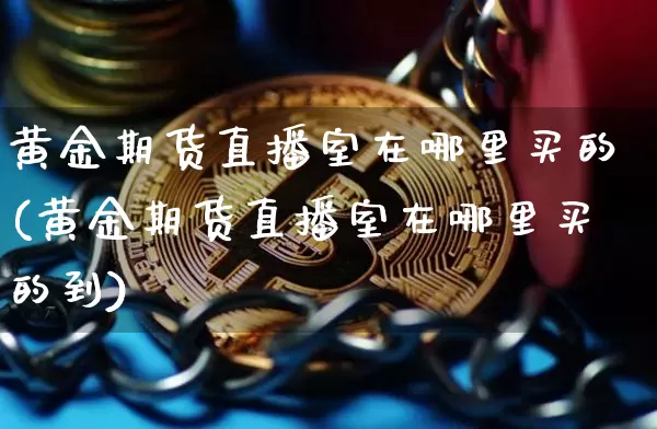 黄金期货直播室在哪里买的(黄金期货直播室在哪里买的到)_https://www.lclxwz.com_大商所_第1张