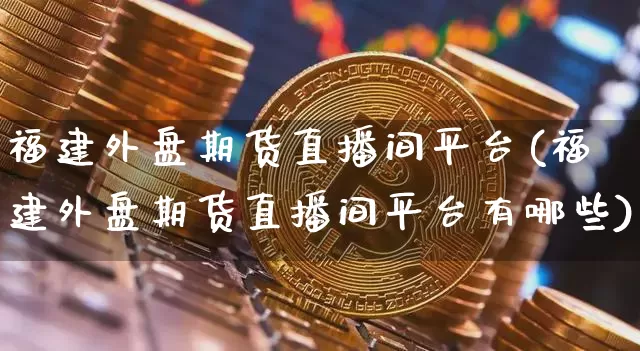 福建外盘期货直播间平台(福建外盘期货直播间平台有哪些)_https://www.lclxwz.com_郑商所_第1张