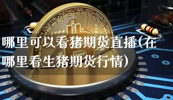 哪里可以看猪期货直播(在哪里看生猪期货行情)_https://www.lclxwz.com_中金所_第1张