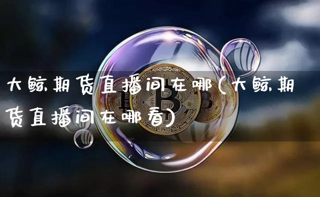 大鲸期货直播间在哪(大鲸期货直播间在哪看)_https://www.lclxwz.com_中金所_第1张