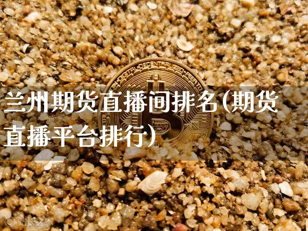 兰州期货直播间排名(期货直播平台排行)_https://www.lclxwz.com_广期所_第1张