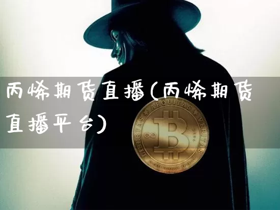 丙烯期货直播(丙烯期货直播平台)_https://www.lclxwz.com_郑商所_第1张
