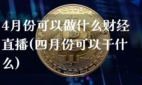 4月份可以做什么财经直播(四月份可以干什么)_https://www.lclxwz.com_郑商所_第1张