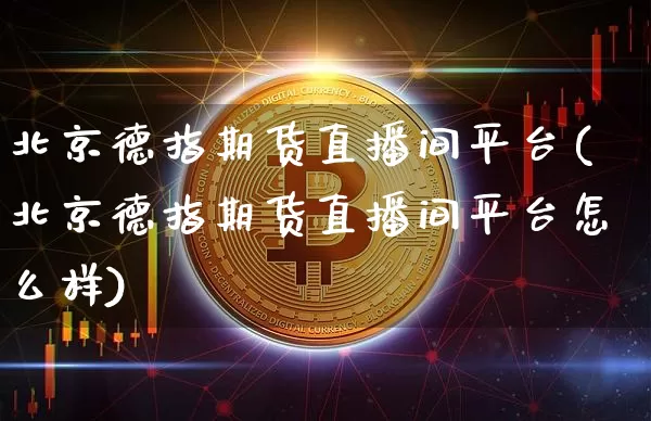 北京德指期货直播间平台(北京德指期货直播间平台怎么样)_https://www.lclxwz.com_大商所_第1张