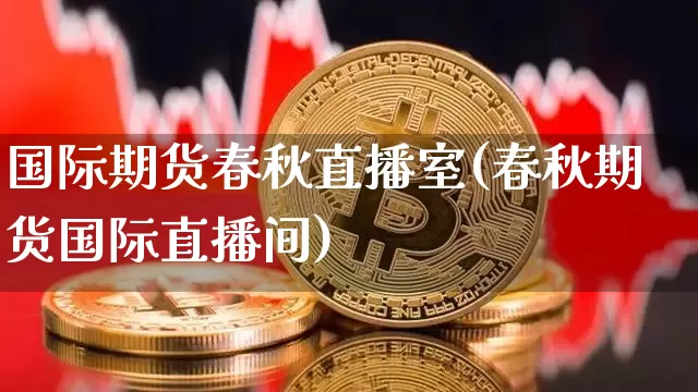 国际期货春秋直播室(春秋期货国际直播间)_https://www.lclxwz.com_广期所_第1张