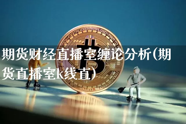 期货财经直播室缠论分析(期货直播室k线直)_https://www.lclxwz.com_上期能源_第1张