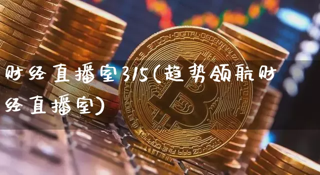 财经直播室315(趋势领航财经直播室)_https://www.lclxwz.com_上期能源_第1张