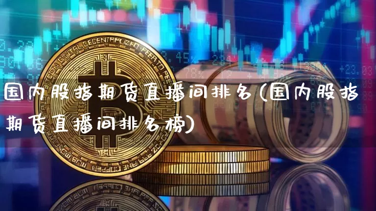 国内股指期货直播间排名(国内股指期货直播间排名榜)_https://www.lclxwz.com_上期能源_第1张