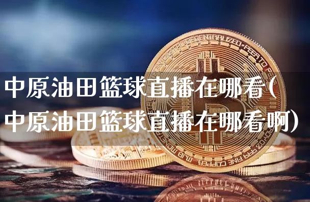 中原油田篮球直播在哪看(中原油田篮球直播在哪看啊)_https://www.lclxwz.com_郑商所_第1张
