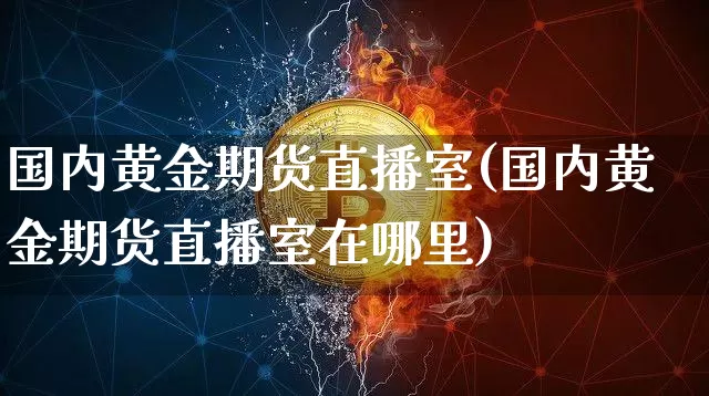 国内黄金期货直播室(国内黄金期货直播室在哪里)_https://www.lclxwz.com_上期能源_第1张