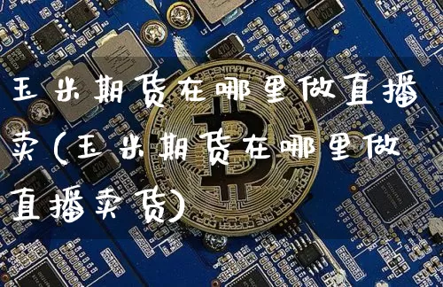 玉米期货在哪里做直播卖(玉米期货在哪里做直播卖货)_https://www.lclxwz.com_上期能源_第1张