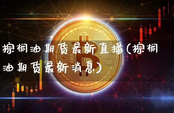 棕榈油期货最新直播(棕榈油期货最新消息)_https://www.lclxwz.com_郑商所_第1张